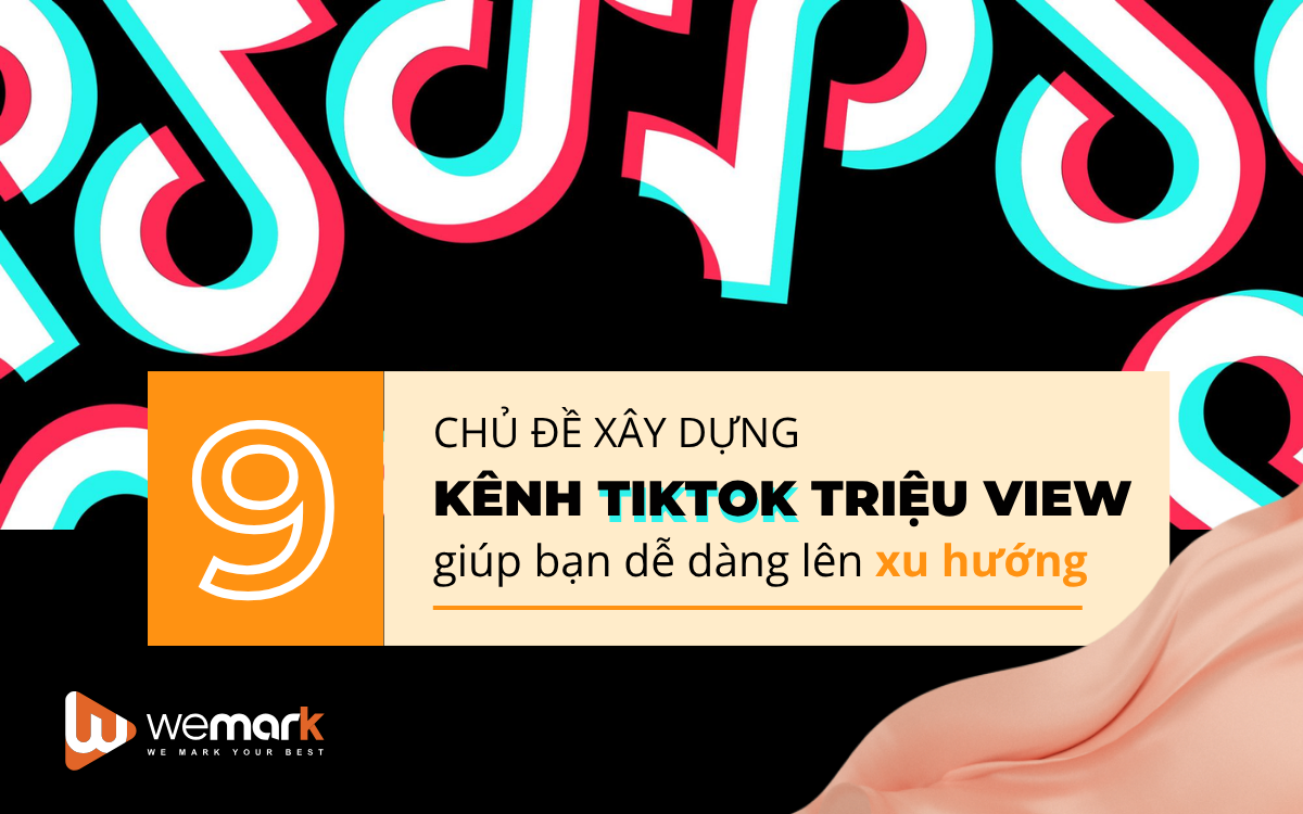 9 chủ đề xây dựng kênh TikTok triệu view giúp bạn dễ dàng lên xu hướng