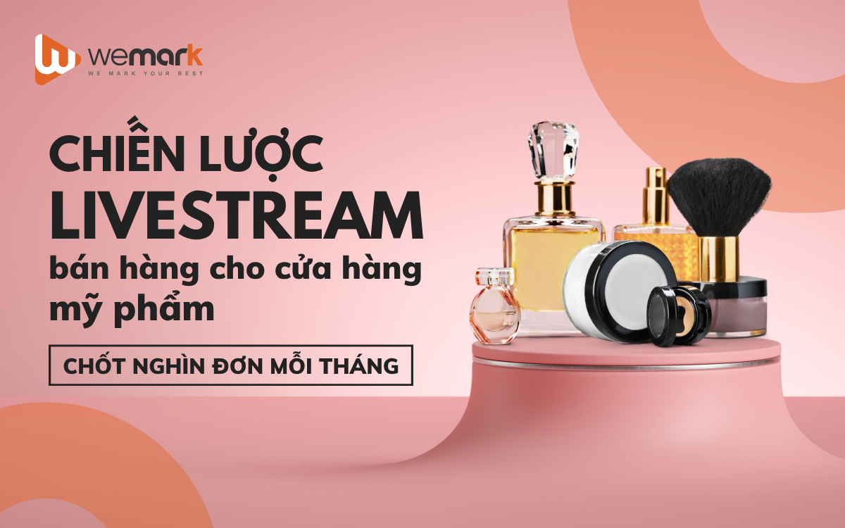 Chiến lược Livestream bán hàng cho cửa hàng mỹ phẩm chốt nghìn đơn mỗi tháng